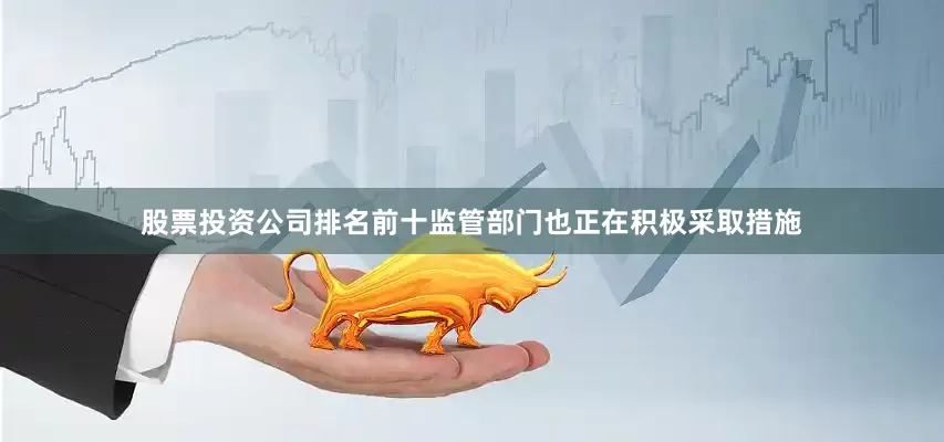 股票投资公司排名前十监管部门也正在积极采取措施