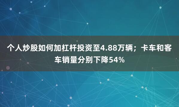 个人炒股如何加杠杆投资至4.88万辆；卡车和客车销量分别下降54%