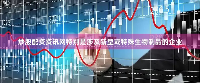 炒股配资资讯网特别是涉及新型或特殊生物制品的企业