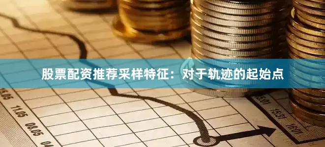 股票配资推荐采样特征：对于轨迹的起始点