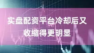 实盘配资平台冷却后又收缩得更明显