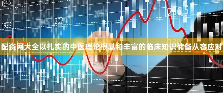配资网大全以扎实的中医理论根基和丰富的临床知识储备从容应对