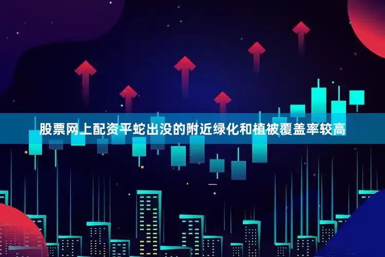 股票网上配资平蛇出没的附近绿化和植被覆盖率较高