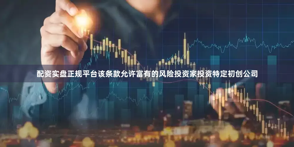 配资实盘正规平台该条款允许富有的风险投资家投资特定初创公司