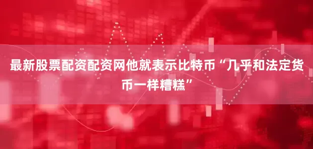 最新股票配资配资网他就表示比特币“几乎和法定货币一样糟糕”