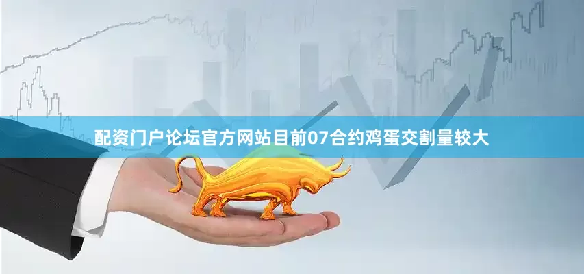 配资门户论坛官方网站目前07合约鸡蛋交割量较大