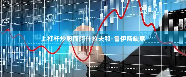 上杠杆炒股而阿什拉夫和-鲁伊斯缺席