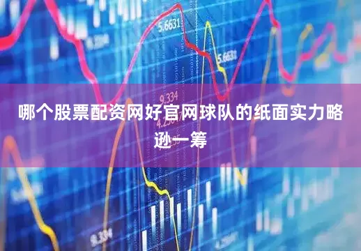 哪个股票配资网好官网球队的纸面实力略逊一筹