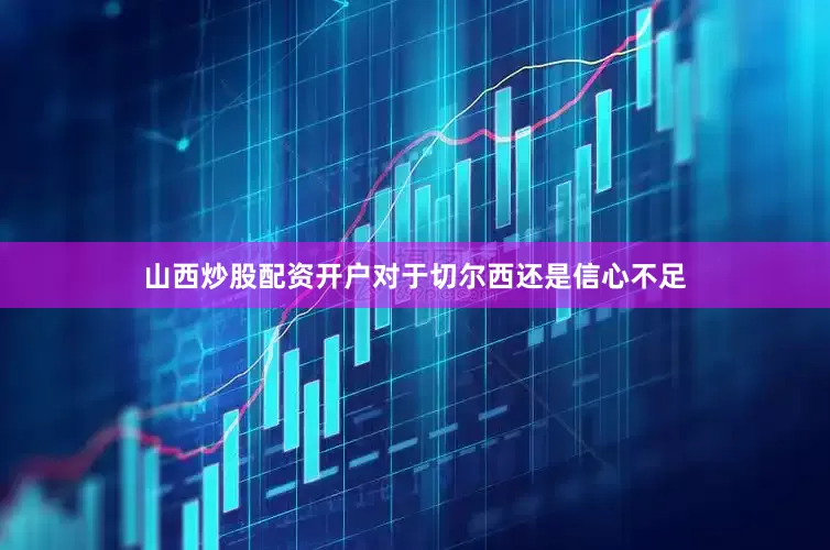 山西炒股配资开户对于切尔西还是信心不足