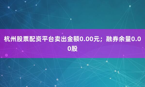 杭州股票配资平台卖出金额0.00元；融券余量0.00股