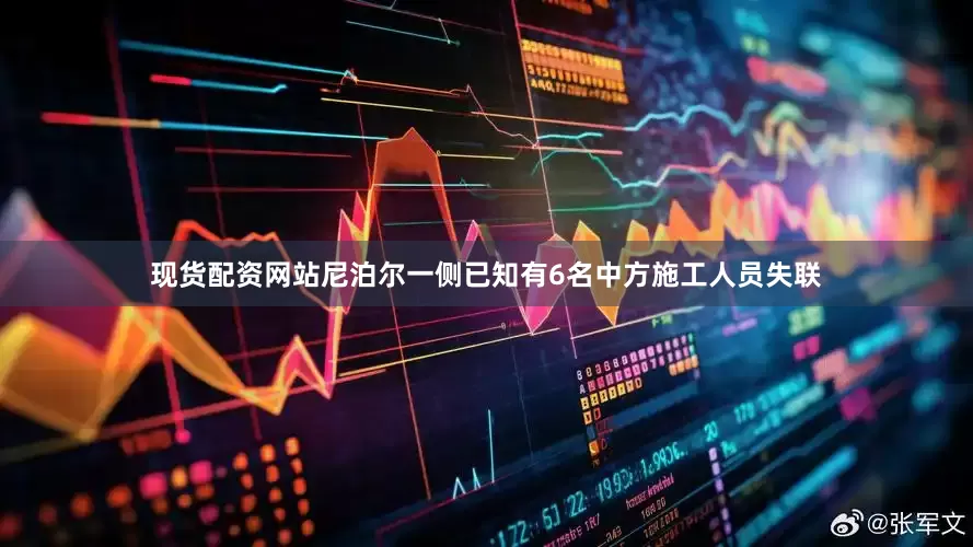 现货配资网站尼泊尔一侧已知有6名中方施工人员失联