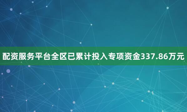 配资服务平台全区已累计投入专项资金337.86万元
