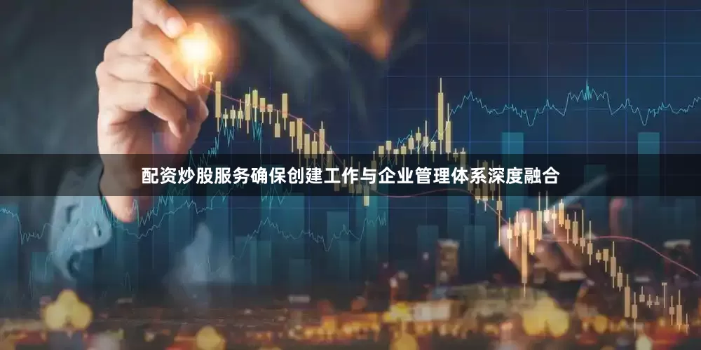 配资炒股服务确保创建工作与企业管理体系深度融合