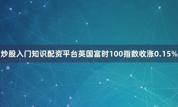 炒股入门知识配资平台英国富时100指数收涨0.15%