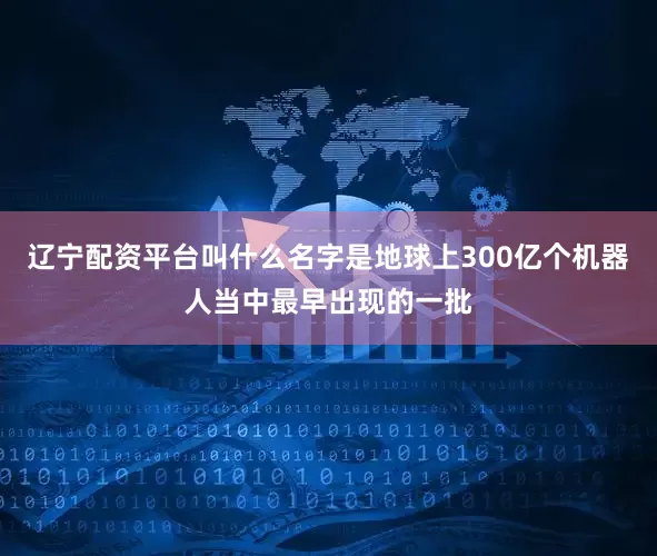 辽宁配资平台叫什么名字是地球上300亿个机器人当中最早出现的一批