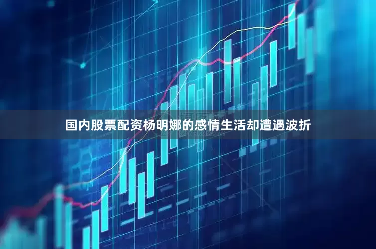 国内股票配资杨明娜的感情生活却遭遇波折