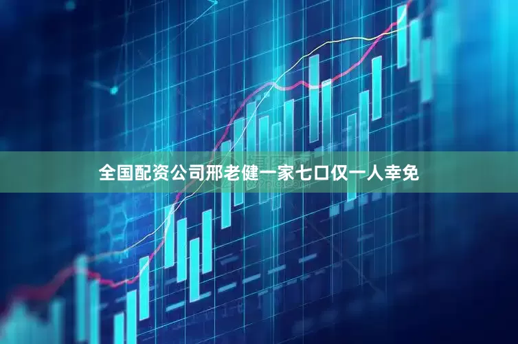 全国配资公司邢老健一家七口仅一人幸免