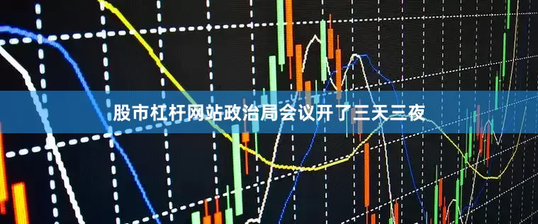 股市杠杆网站政治局会议开了三天三夜