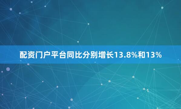 配资门户平台同比分别增长13.8%和13%