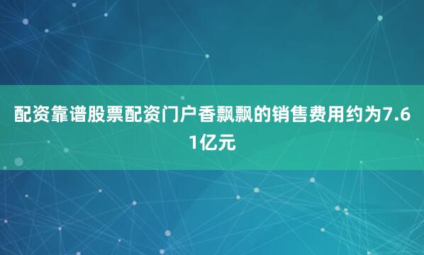 配资靠谱股票配资门户香飘飘的销售费用约为7.61亿元