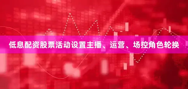 低息配资股票活动设置主播、运营、场控角色轮换