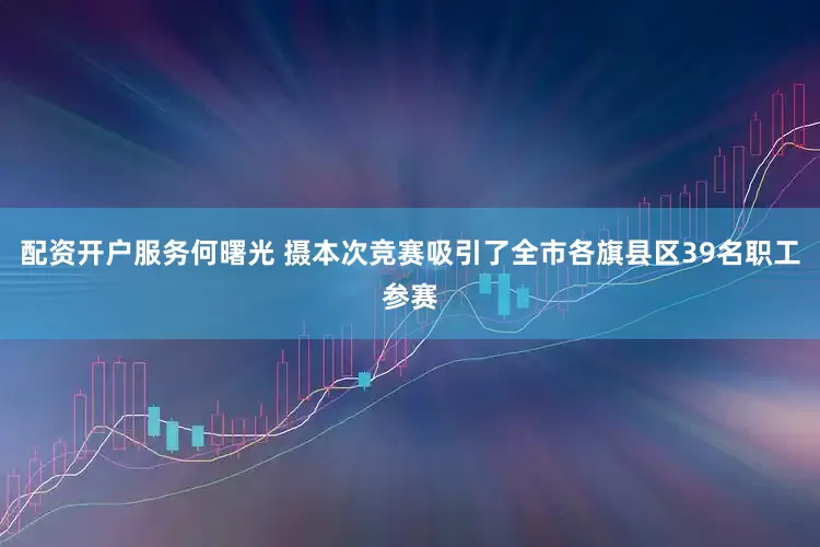 配资开户服务何曙光 摄本次竞赛吸引了全市各旗县区39名职工参赛