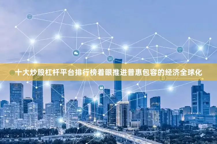 十大炒股杠杆平台排行榜着眼推进普惠包容的经济全球化