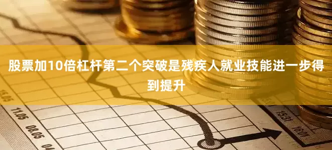 股票加10倍杠杆第二个突破是残疾人就业技能进一步得到提升