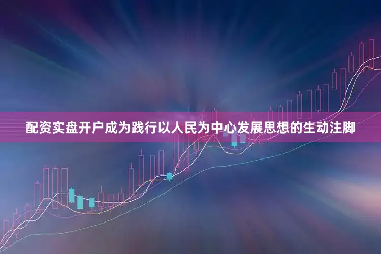 配资实盘开户成为践行以人民为中心发展思想的生动注脚