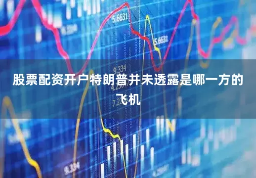 股票配资开户　　特朗普并未透露是哪一方的飞机
