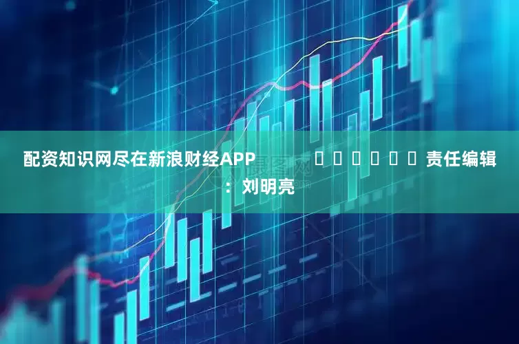 配资知识网尽在新浪财经APP            						责任编辑：刘明亮
