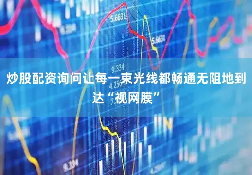 炒股配资询问让每一束光线都畅通无阻地到达“视网膜”