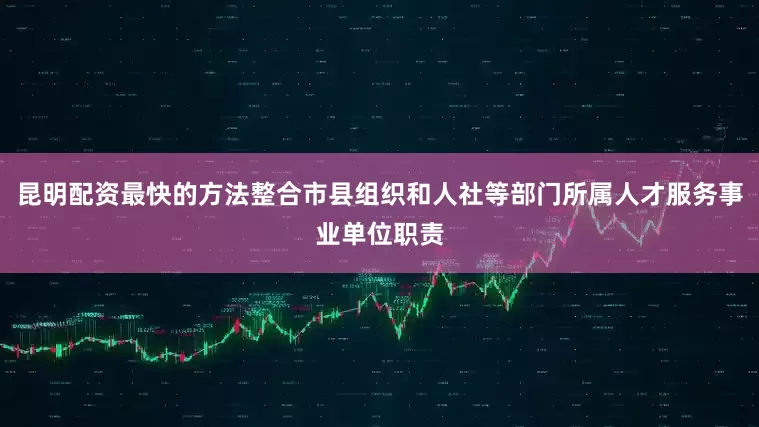 昆明配资最快的方法整合市县组织和人社等部门所属人才服务事业单位职责