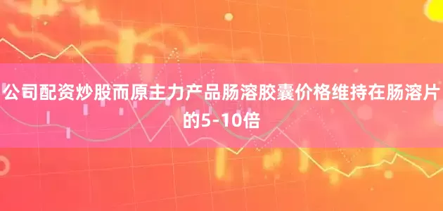 公司配资炒股而原主力产品肠溶胶囊价格维持在肠溶片的5-10倍