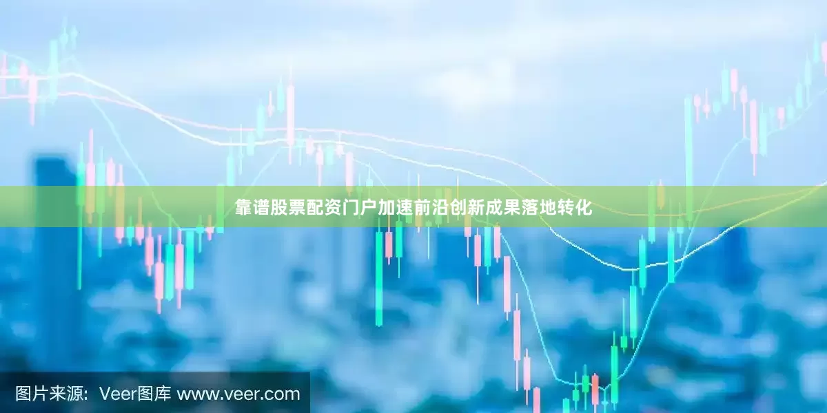 靠谱股票配资门户加速前沿创新成果落地转化