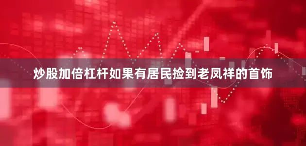 炒股加倍杠杆如果有居民捡到老凤祥的首饰