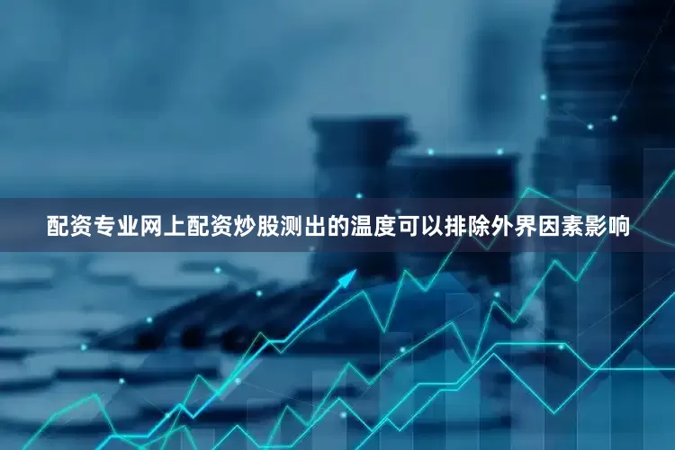 配资专业网上配资炒股测出的温度可以排除外界因素影响