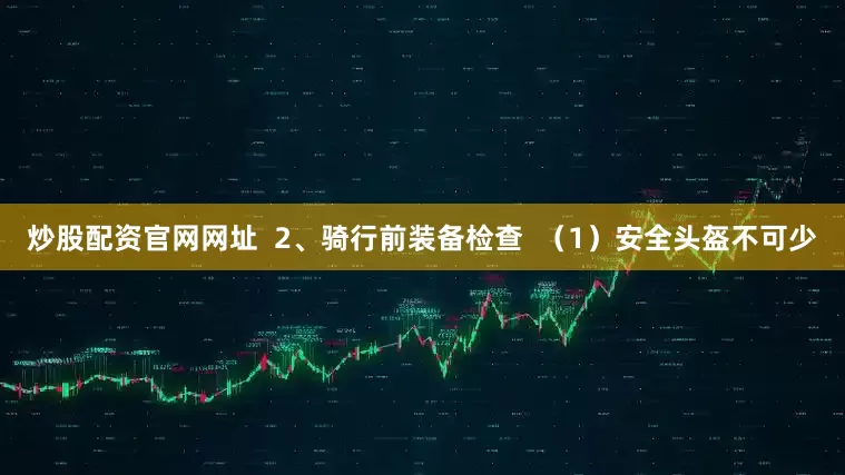 炒股配资官网网址  2、骑行前装备检查  （1）安全头盔不可少