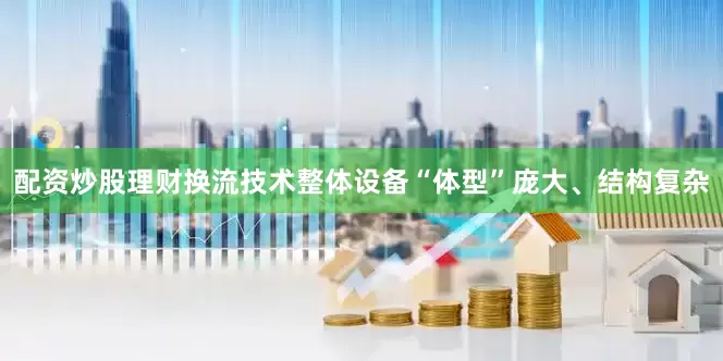 配资炒股理财换流技术整体设备“体型”庞大、结构复杂