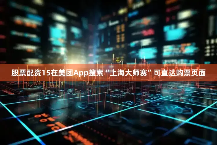 股票配资15在美团App搜索“上海大师赛”可直达购票页面