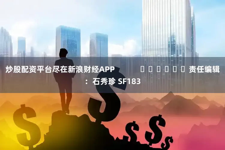炒股配资平台尽在新浪财经APP            						责任编辑：石秀珍 SF183