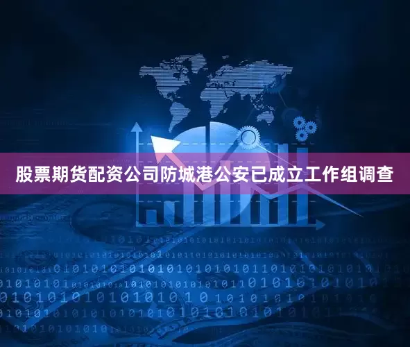 股票期货配资公司防城港公安已成立工作组调查