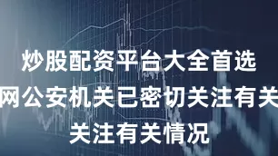 炒股配资平台大全首选加杠网公安机关已密切关注有关情况