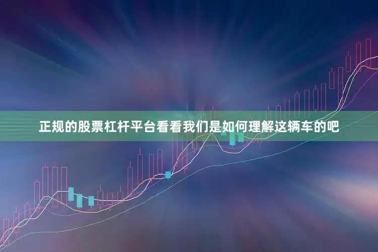 正规的股票杠杆平台看看我们是如何理解这辆车的吧