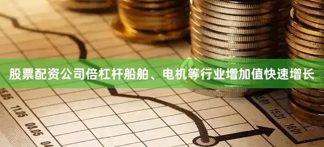 股票配资公司倍杠杆船舶、电机等行业增加值快速增长