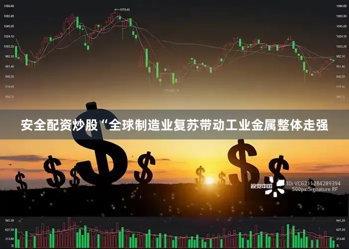 安全配资炒股“全球制造业复苏带动工业金属整体走强