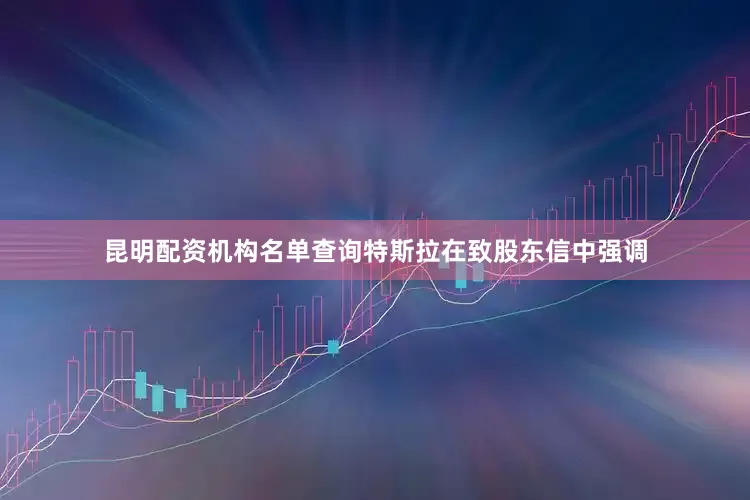 昆明配资机构名单查询特斯拉在致股东信中强调