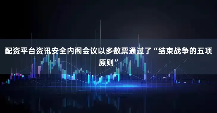 配资平台资讯安全内阁会议以多数票通过了“结束战争的五项原则”