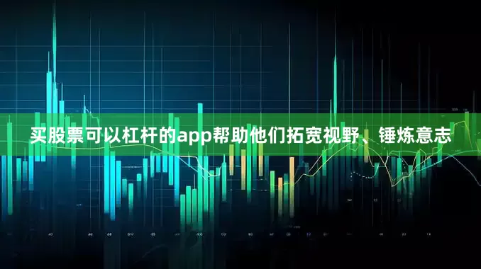 买股票可以杠杆的app帮助他们拓宽视野、锤炼意志