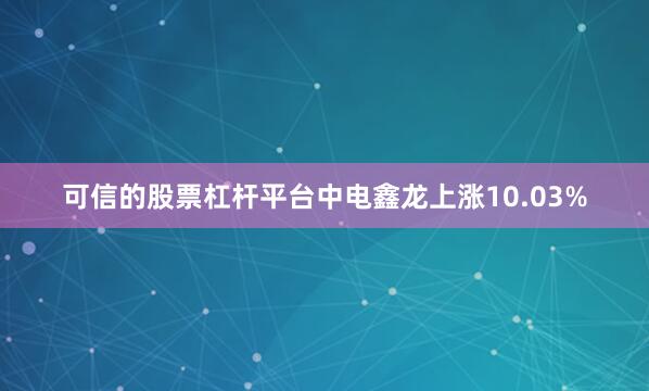 可信的股票杠杆平台中电鑫龙上涨10.03%